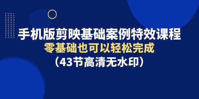 手机版剪映基础案例特效课程，零基础也可以轻松完成（43节高清无水印）-享创网