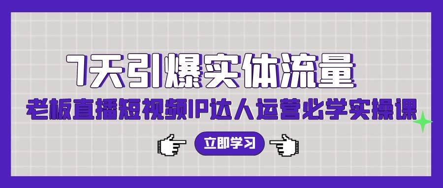 7天引爆实体流量，老板直播短视频IP达人运营必学实操课（56节高清无水印）-享创网