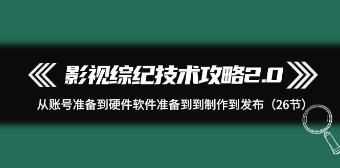 影视 综纪技术攻略2.0：从账号准备到硬件软件准备到到制作到发布（26节）-享创网