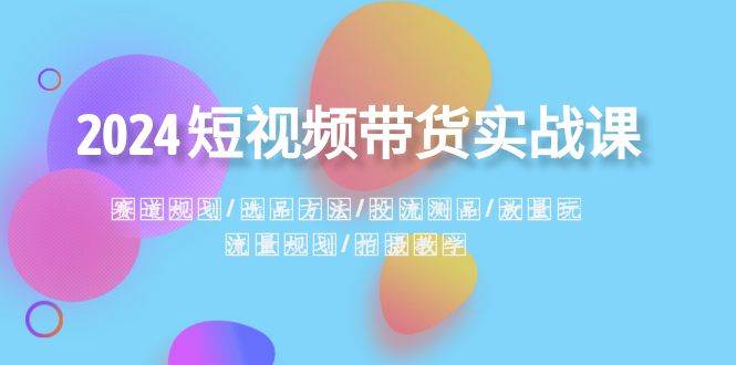 2024短视频带货实战课：赛道规划·选品方法·投流测品·放量玩法·流量规划-享创网