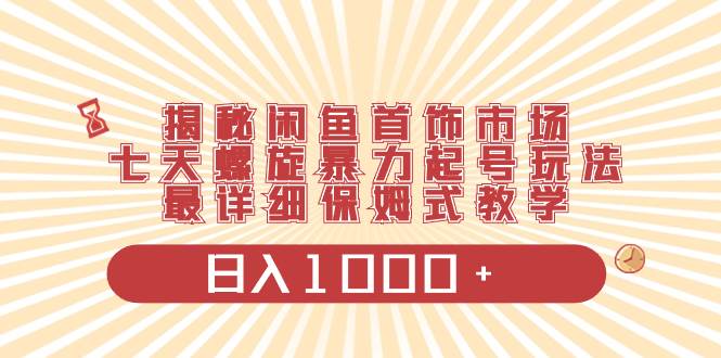 揭秘闲鱼首饰市场，七天螺旋暴力起号玩法，最详细保姆式教学，日入1000+-享创网