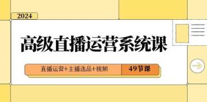 2024高级直播·运营系统课，直播运营+主播选品+视频（49节课）-享创网