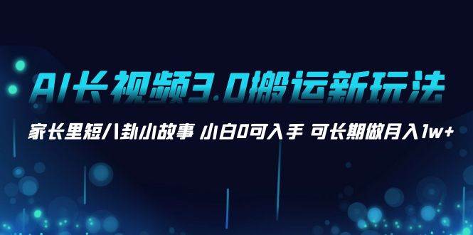 AI长视频3.0搬运新玩法 家长里短八卦小故事 小白0可入手 可长期做月入1w+-享创网