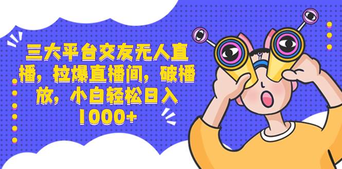 三大平台交友无人直播，拉爆直播间，破播放，小白轻松日入1000+-享创网