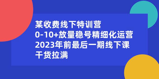 某收费线下特训营：0-10+放量稳号精细化运营，2023年前最后一期线下课，干货拉满-享创网