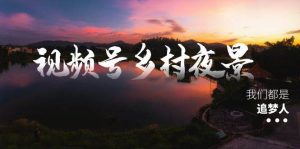 视频号乡村夜景治愈视频课程，一条龙实操玩法（教程+素材+软件）-享创网