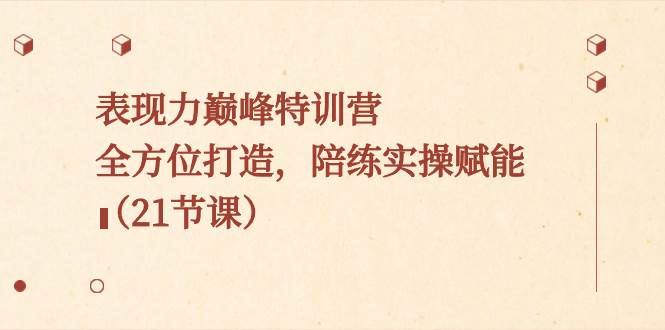 表现力巅峰特训营，全方位打造，陪练实操赋能（21节课）-享创网