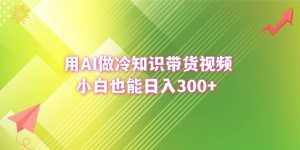 用AI做冷知识带货视频,小白也能日入300+-享创网