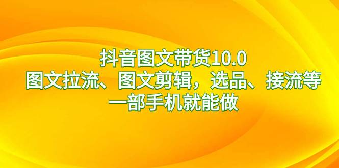 抖音图文带货10.0，图文拉流、图文剪辑，选品、接流等，一部手机就能做-享创网