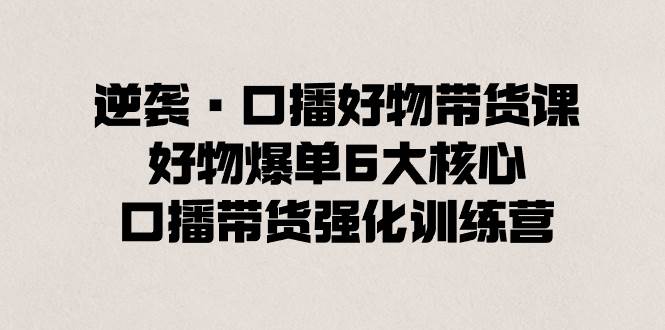 逆袭·口播好物带货课，好物爆单6大核心，口播带货强化训练营-享创网