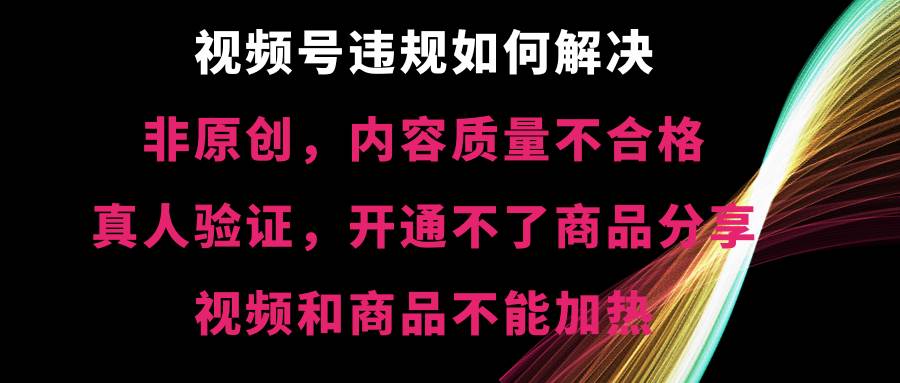 视频号【非原创，内容质量不合格，真人验证，开通不了商品分享功能，视频和商品不能加热】违规如何解决-享创网