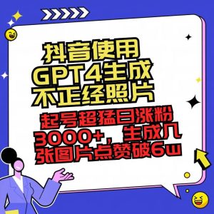 抖音使用GPT4生成不正经照片，起号超猛日涨粉3000+，生成几张图片点赞破6w+-享创网