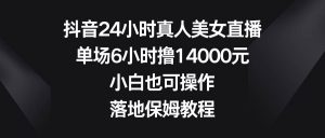 抖音24小时真人美女直播，单场6小时撸14000元，小白也可操作，落地保姆教程-享创网