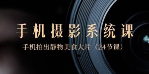 0基础-手机摄影系统课，手机拍出静物美食大片（24节课）-享创网