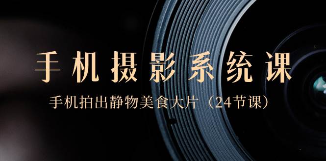 0基础-手机摄影系统课，手机拍出静物美食大片（24节课）-享创网