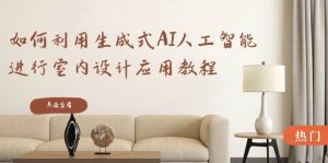 如何利用生成式AI人工智能进行室内设计应用教程(22节课)-享创网