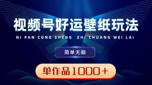 视频号好运壁纸玩法，简单无脑 ，发一个爆一个，单作品收益1000＋-享创网