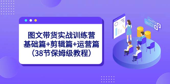图文带货实战训练营：基础篇+剪辑篇+运营篇（38节保姆级教程）-享创网