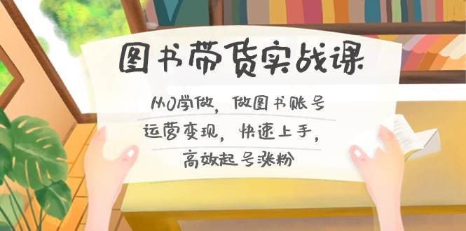 图书带货实战课2.0，从0学做，做图书账号运营变现，快速上手，高效起号涨粉-享创网