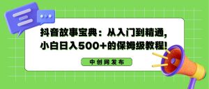 抖音故事宝典:从入门到精通,小白日入500+的保姆级教程!-享创网
