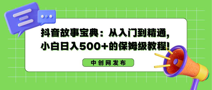 抖音故事宝典：从入门到精通，小白日入500+的保姆级教程！-享创网