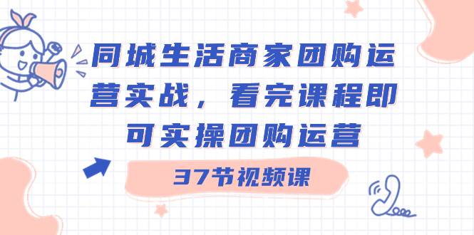 同城生活商家团购运营实战，看完课程即可实操团购运营（37节课）-享创网
