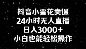 抖音小雪花卖课，24小时无人直播，日入3000+，小白也能轻松操作-享创网