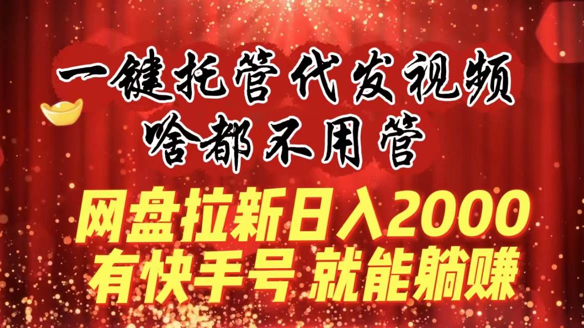 一键托管代发视频，啥都不用管，网盘拉新日入2000+，有快手号就能躺赚-享创网