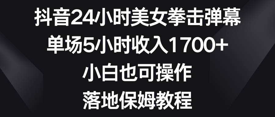 抖音24小时美女拳击弹幕，单场5小时收入1700+，小白也可操作，落地保姆教程-享创网