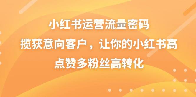 小红书运营流量密码，揽获意向客户，让你的小红书高点赞多粉丝高转化-享创网