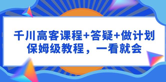 千川 高客课程+答疑+做计划，保姆级教程，一看就会-享创网