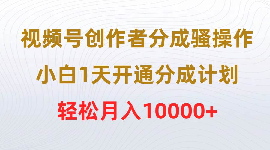 视频号创作者分成骚操作，小白1天开通分成计划，轻松月入10000+-享创网