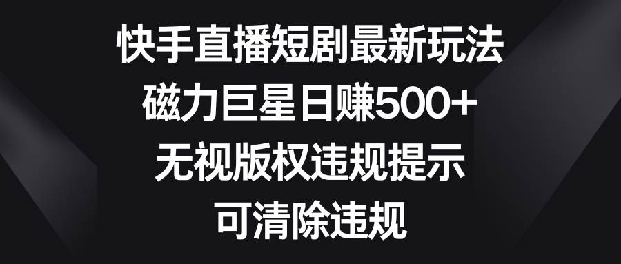快手直播短剧最新玩法，磁力巨星日赚500+，无视版权违规提示，可清除违规-享创网