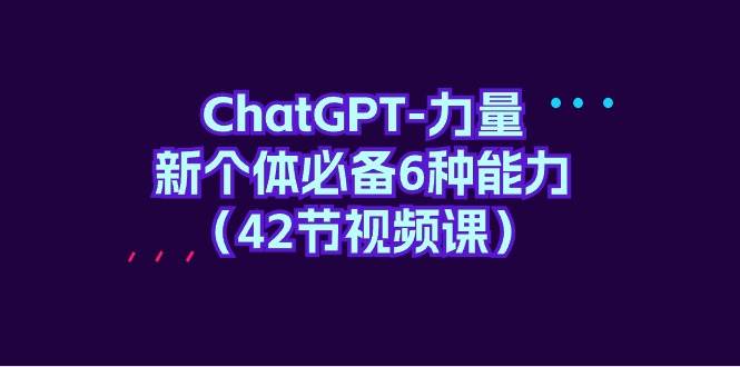 ChatGPT-力量 新个体必备6种能力（42节视频课）-享创网