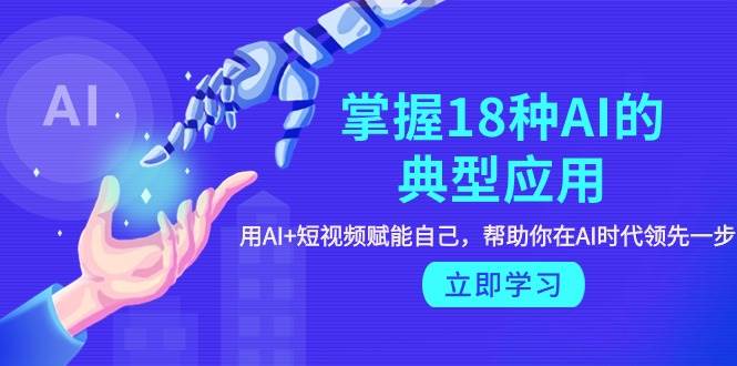 掌握18种AI的典型应用，用AI+短视频 赋能自己，帮助你在AI时代领先一步-享创网