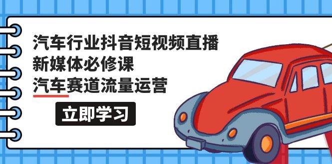 汽车行业 抖音短视频-直播新媒体必修课，汽车赛道流量运营（118节课）-享创网