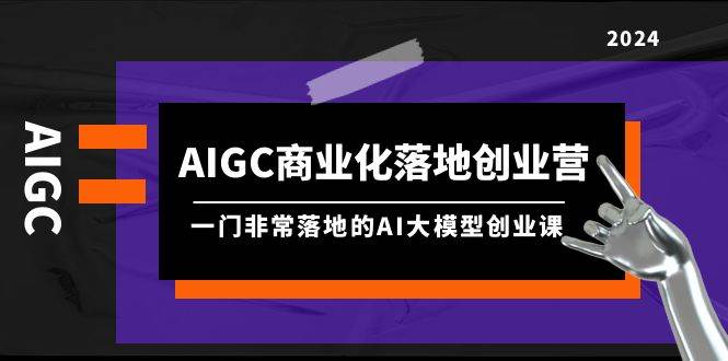 AIGC-商业化落地创业营，一门非常落地的AI大模型创业课（8节课+资料）-享创网