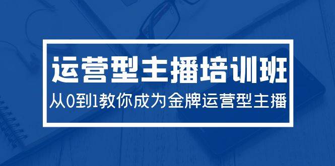 2024运营型主播培训班：从0到1教你成为金牌运营型主播（29节课）-享创网