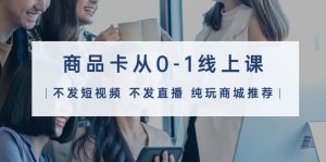 商品卡从0-1线上课（不发短视频 不发直播 纯玩商城推荐）32节课-享创网