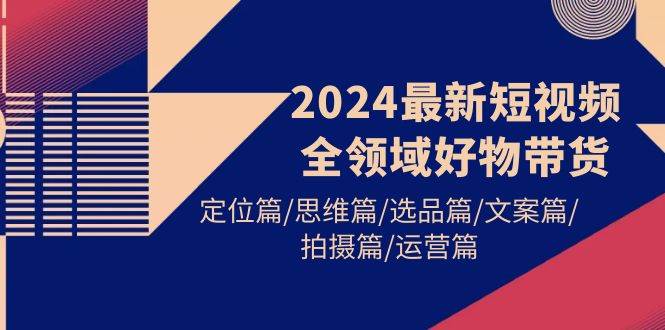 2024最新短视频全领域好物带货 定位篇/思维篇/选品篇/文案篇/拍摄篇/运营篇-享创网