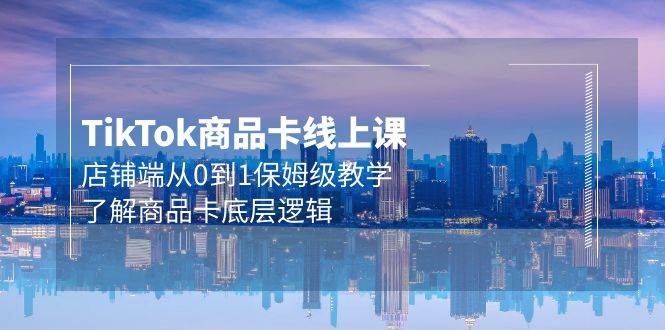 Tk商品卡线上课，店铺端从0到1保姆级教学，了解商品卡底层逻辑（20节）-享创网