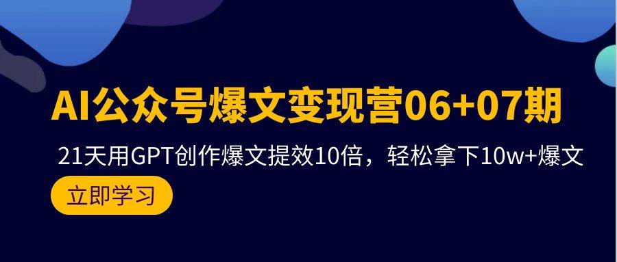 AI公众号爆文变现营06+07期，21天用GPT创作爆文提效10倍，轻松拿下10w+爆文-享创网
