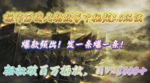 操作历史人物故事中视频3.0玩法,发一条爆一条!轻松破百万播放,日入8000+-享创网