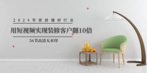 2024年家居建材行业，用短视频实现装修客户翻10倍（56节高清无水印）-享创网