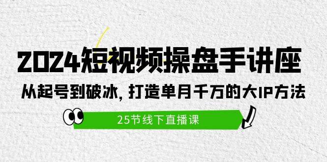 2024短视频操盘手讲座：从起号到破冰，打造单月千万的大IP方法（25节）-享创网