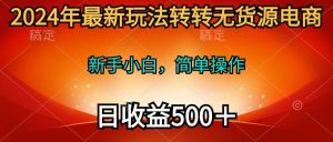 2024年最新玩法转转无货源电商,新手小白 简单操作,长期稳定 日收入500+-享创网