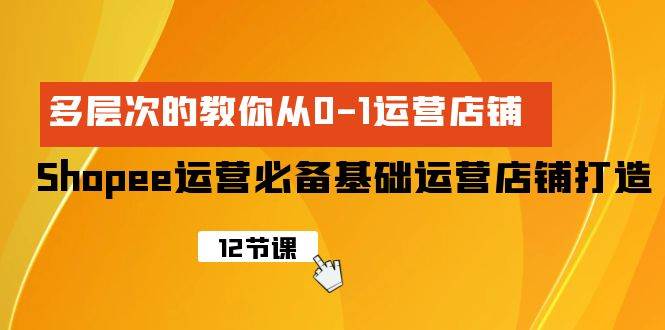 Shopee-运营必备基础运营店铺打造，多层次的教你从0-1运营店铺-享创网