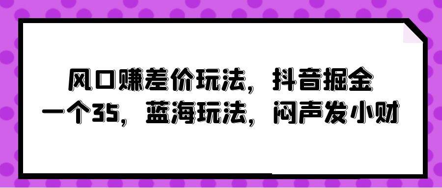 风口赚差价玩法，抖音掘金，一个35，蓝海玩法，闷声发小财-享创网
