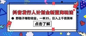 抖音发行人计划全新蓝海玩法,野路子赚取收益,一单35,日入上千很简单!-享创网