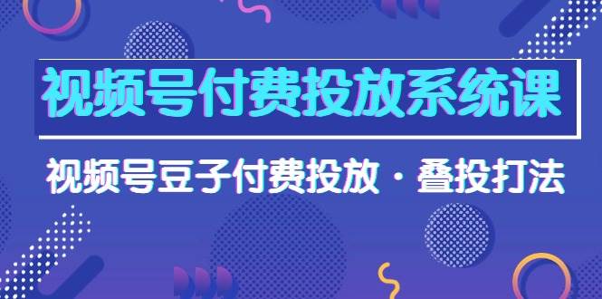 视频号付费投放系统课，视频号豆子付费投放·叠投打法（高清视频课）-享创网